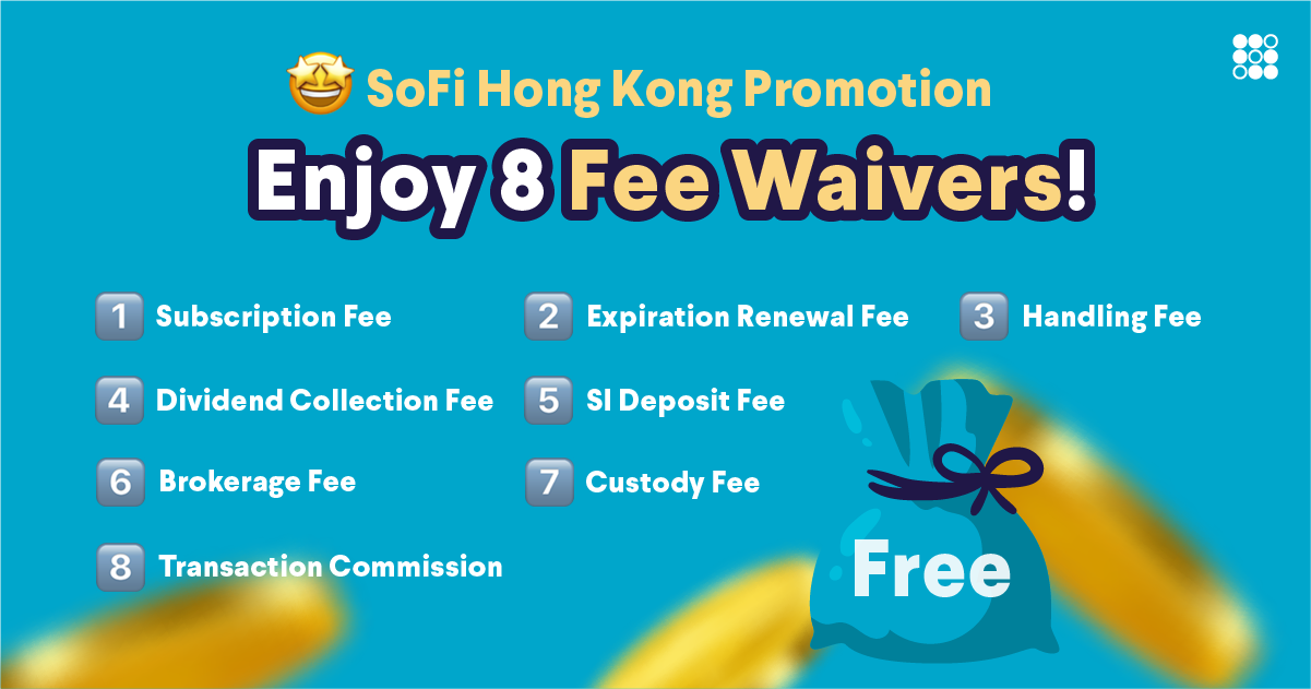 SoFi Hong Kong Promotion
Enjoy 8 Fee Waivers! Subscription Fee
Expiration Renewal Fee
Handling Fee
Dividend Collection Fee
SI Deposit Fee
Brokerage Fee
Custody Fee
Transaction Commission